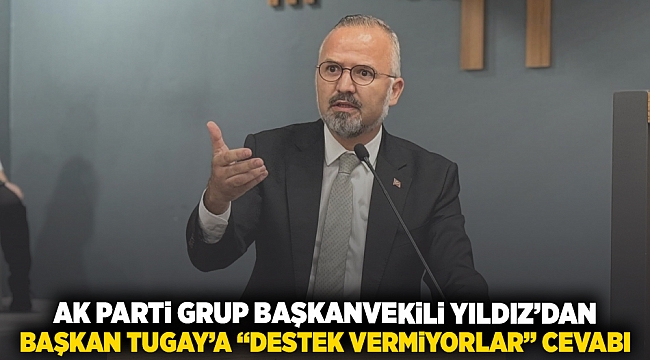 AK Parti Grup Başkanvekili Yıldız’dan Başkan Tugay’a ‘’destek vermiyorlar’’ cevabı