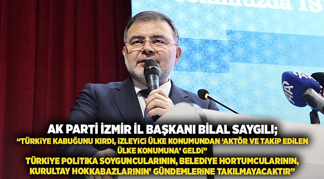 AK Parti İzmir İl Başkanı Bilal Sagyılı; ‘’Türkiye kabuğunu kırdı, izleyici ülke konumundan ‘aktör ve takip edilen ülke konumuna’ geldi’’ ‘’Türkiye, ‘Politika soyguncularının, belediye hortumcularının, kurultay hokkabazlarının’ gündemlerine takılmayacaktı