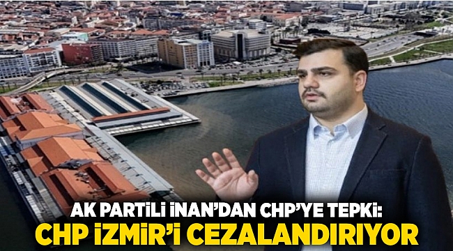 AK Partili İnan&#039;dan CHP&#039;ye tepki: CHP İzmir’i cezalandırıyor.