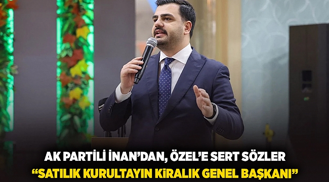 AK Partili İnan&#039;dan Özel&#039;e sert sözler: &quot;Satılık kurultayın kiralık genel başkanı!&quot;