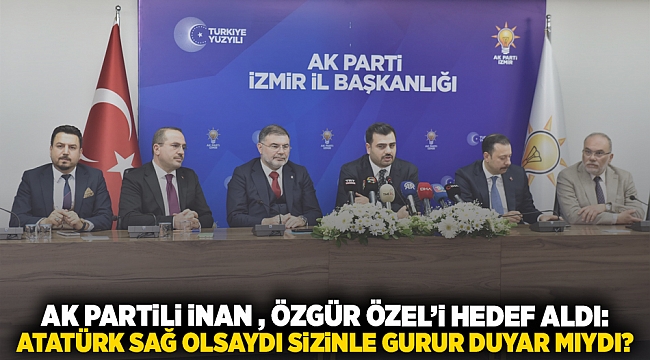 AK Partili İnan, Özgür Özel'i hedef aldı: Atatürk sağ olsaydı sizinle gurur duyar mıydı?