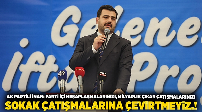AK PARTİLİ İNAN: &quot;PARTİ İÇİ HESAPLAŞMALARINIZI, MİLYARLIK ÇIKAR ÇATIŞMALARINIZI, SOKAK ÇATIŞMALARINA ÇEVİRTMEYİZ.!&quot;