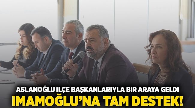Aslanoğlu ilçe başkanlarıyla bir araya geldi: İmamoğlu’na tam destek!