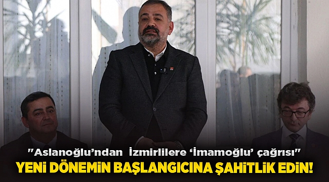 &quot;Aslanoğlu’ndan  İzmirlilere ‘İmamoğlu’ çağrısı&quot; Yeni dönemin başlangıcına şahitlik edin!