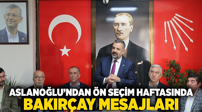 ASLANOĞLU’NDAN ÖN SEÇİM HAFTASINDA BAKIRÇAY MESAJLARI