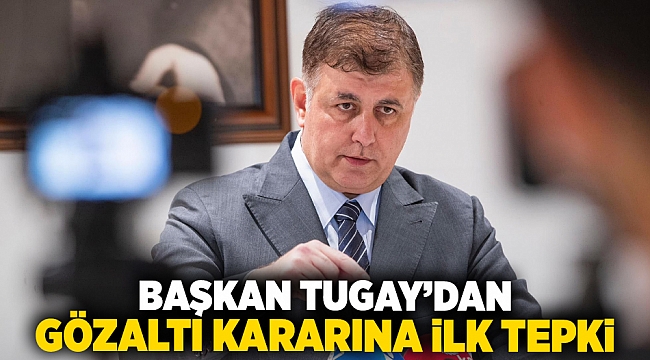 Başkan Tugay’dan gözaltı kararına ilk tepki