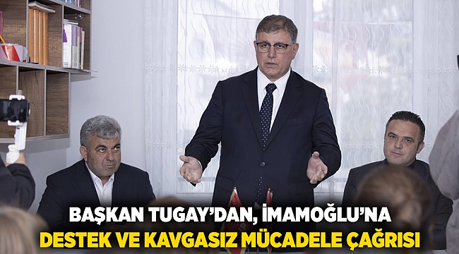 Başkan Tugay’dan İmamoğlu’na destek ve kavgasız mücadele çağrısı