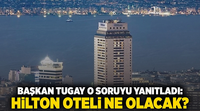 Başkan Tugay o soruyu yanıtladı: Hilton Oteli ne olacak?