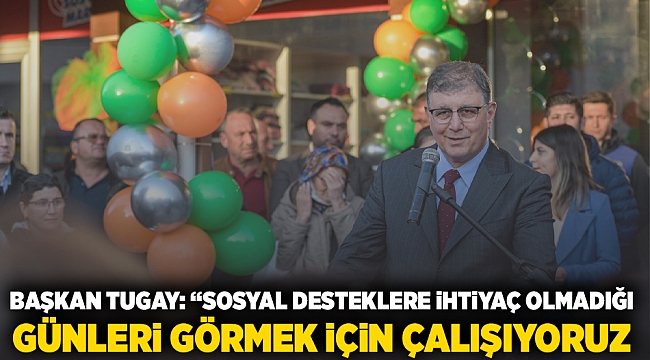Başkan Tugay “Sosyal desteklere ihtiyacın olmadığı günleri görmek için çalışıyoruz”