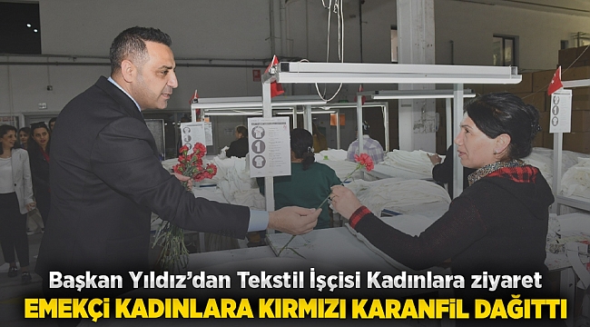 Başkan Yıldız’dan Tekstil İşçisi Kadınlara ziyaret : Emekçi kadınlara kırmızı karanfil dağıttı