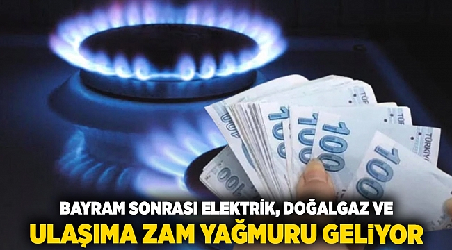 Bayram sonrası elektrik, doğalgaz ve ulaşıma zam yağmuru geliyor