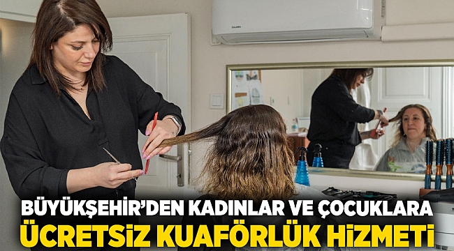 Büyükşehir’den kadınlar ve çocuklara ücretsiz kuaförlük hizmeti
