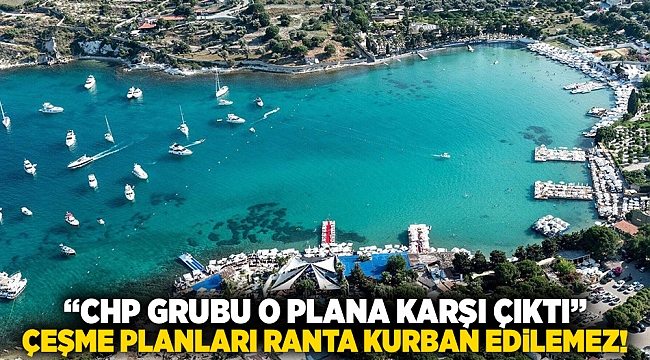 "CHP Grubu o plana karşı çıktı" Çeşme Planları ranta kurban edilemez!