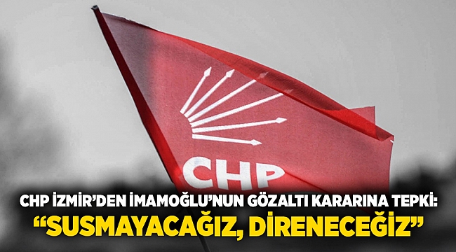 CHP İzmir&#039;den İmamoğlu&#039;nun gözaltı kararına tepki: Susmayacağız, direneceğiz