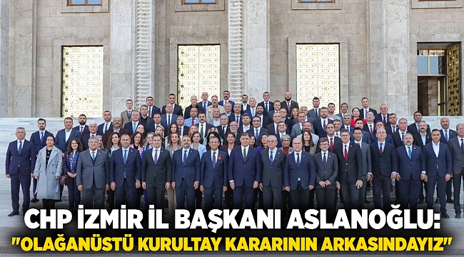 CHP İzmir İl Başkanı Aslanoğlu: &quot;Olağanüstü kurultay kararının arkasındayız&quot;