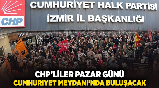 CHP'liler pazar günü Cumhuriyet Meydanı’nda buluşacak