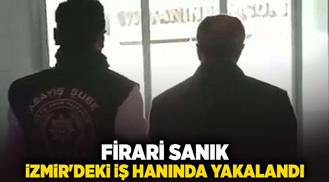 Firari sanık İzmir'deki iş hanında yakalandı