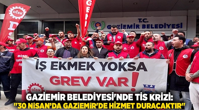 Gaziemir Belediyesi'nde TİS krizi:"30 NİSAN’DA GAZİEMİR'DE HİZMET DURACAKTIR"