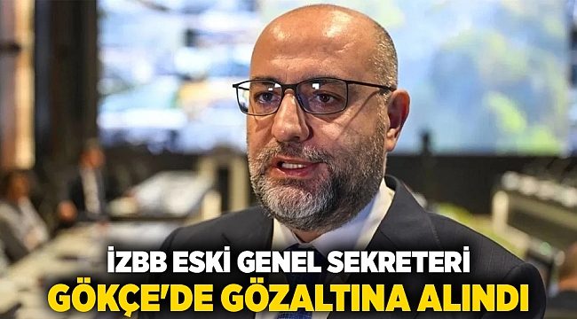 İzbb eski Genel Sekreteri Gökçe'de gözaltına alındı