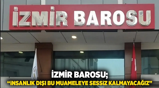İzmir Barosu &quot;İnsanlık dışı bu muameleye sessiz kalmayacağız&quot;