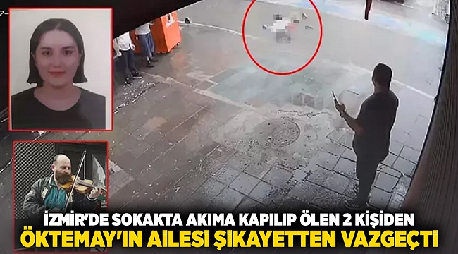 İzmir'de sokakta akıma kapılıp ölen 2 kişiden Öktemay'ın ailesi şikayetten vazgeçti