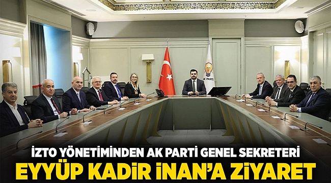 İZTO yönetiminden AK Parti Genel Sekreteri Eyyüp Kadir İnan’a ziyaret