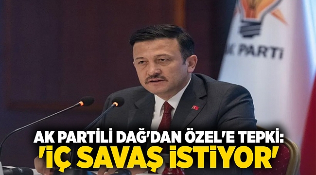 AK Partili Dağ'dan Özel'e tepki: 'İç savaş istiyor'