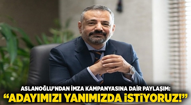 Aslanoğlu’ndan imza kampanyasına dair paylaşım: &#039;Adayımızı yanımızda istiyoruz!&#039;