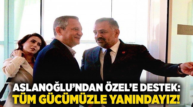 Aslanoğlu’ndan Özel’e destek: Tüm gücümüzle yanındayız!