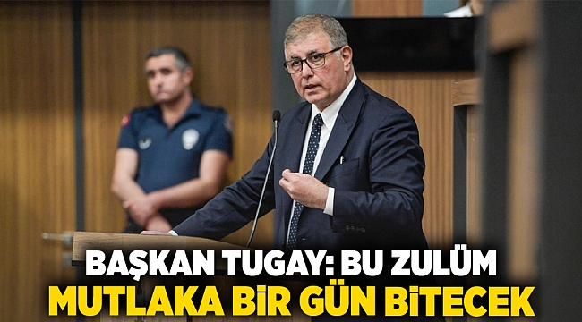 Başkan Tugay: Bu zulüm mutlaka bir gün bitecek