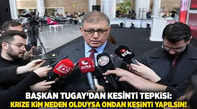 Başkan Tugay’dan kesinti tepkisi: Krize kim neden olduysa ondan kesinti yapılsın!