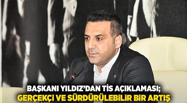 Başkan Yıldız’dan TİS açıklaması; “Gerçekçi ve sürdürülebilir bir artış”