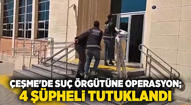 Çeşme&#039;de suç örgütüne operasyon; 4 şüpheli tutuklandı
