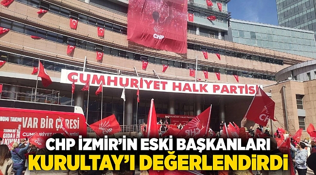 CHP İzmir’in eski başkanları Kurultay’ı değerlendirdi