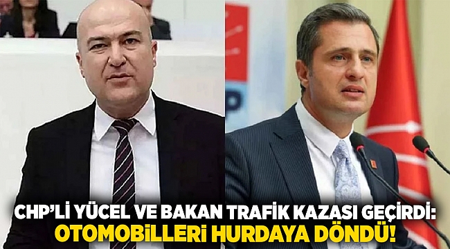 CHP’li Yücel ve Bakan trafik kazası geçirdi: Otomobilleri hurdaya döndü!