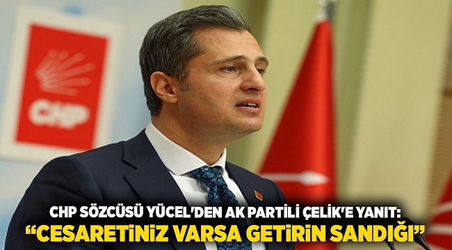 CHP Sözcüsü Yücel&#039;den AK Partili Çelik&#039;e yanıt: “Cesaretiniz varsa getirin sandığı”