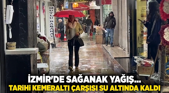 İzmir&#039;de sağanak yağış... Tarihi Kemeraltı Çarşısı su altında kaldı