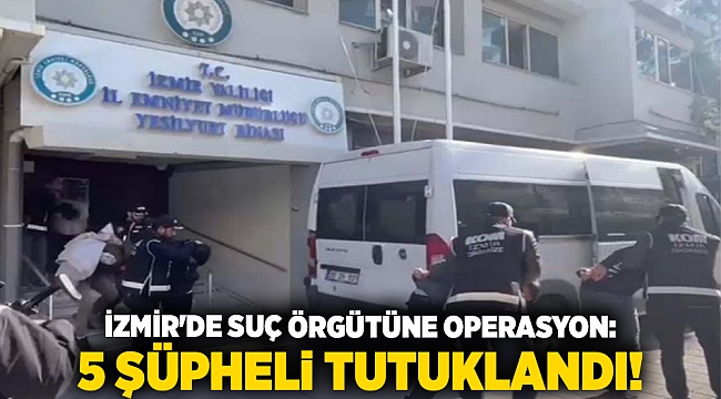 İzmir'de suç örgütüne operasyon: 5 şüpheli tutuklandı!