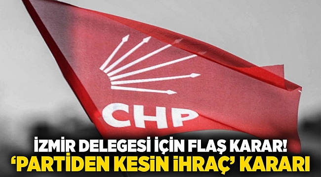 İzmir delegesi için flaş karar!  &#039;Partiden kesin ihraç’ kararı