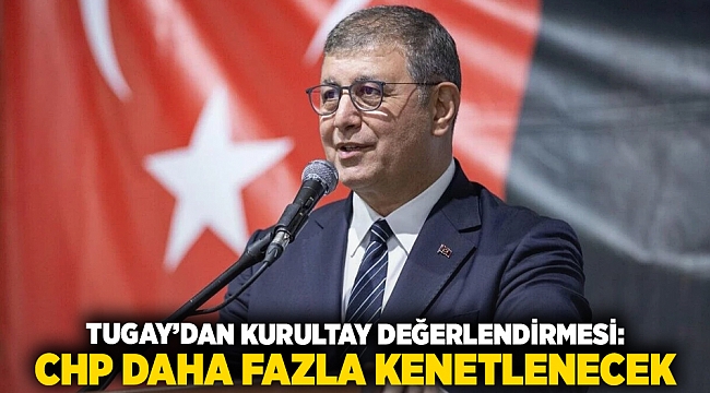 Tugay’dan Kurultay değerlendirmesi: CHP daha fazla kenetlenecek