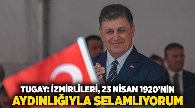 Tugay: İzmirlileri, 23 Nisan 1920’nin aydınlığıyla selamlıyorum