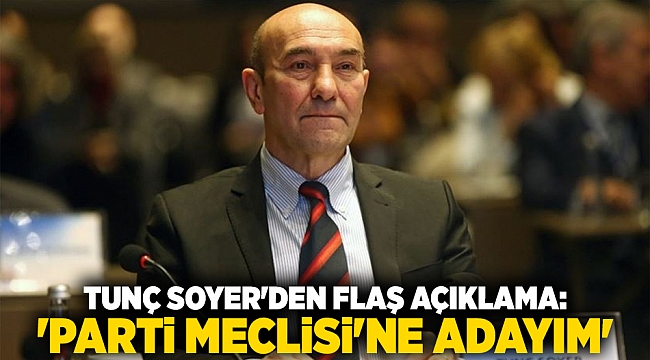 Tunç Soyer'den flaş açıklama: 'Parti Meclisi'ne adayım'