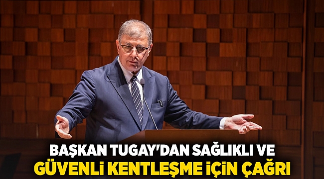Başkan Tugay&#039;dan sağlıklı ve güvenli kentleşme için çağrı