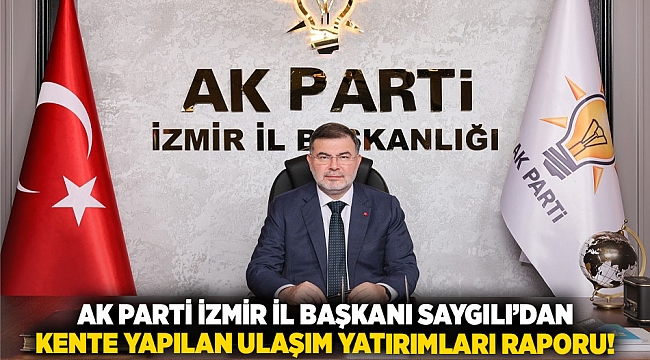 AK Parti İzmir İl Başkanı Saygılı’dan kente yapılan ulaşım yatırımları raporu!