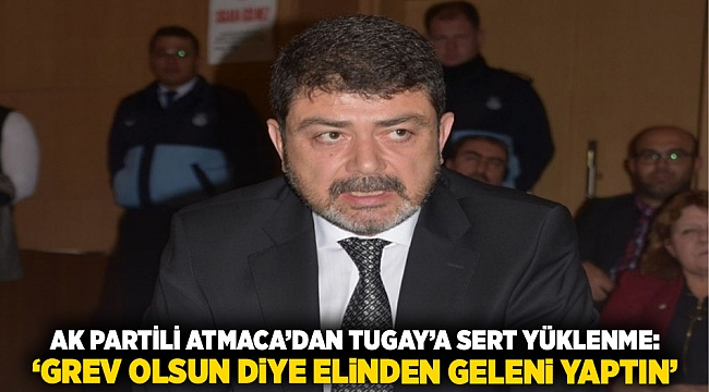 AK Partili Atmaca’dan Tugay’a Sert Yüklenme: ‘Grev Olsun Diye Elinden Geleni Yaptın&#039;