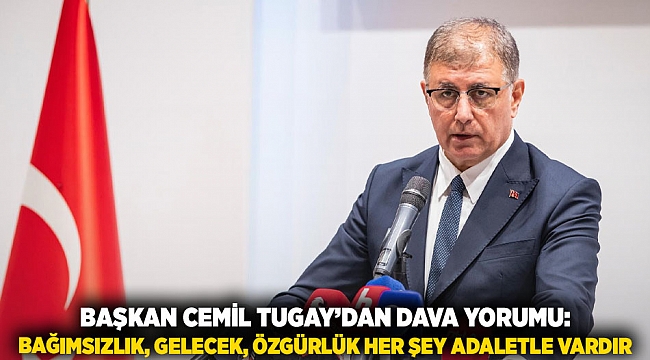 Başkan Cemil Tugay’dan dava yorumu: Bağımsızlık, gelecek, özgürlük her şey adaletle vardır