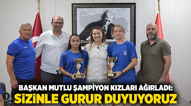 Başkan Mutlu şampiyon kızları ağırladı: Sizinle gurur duyuyoruz​