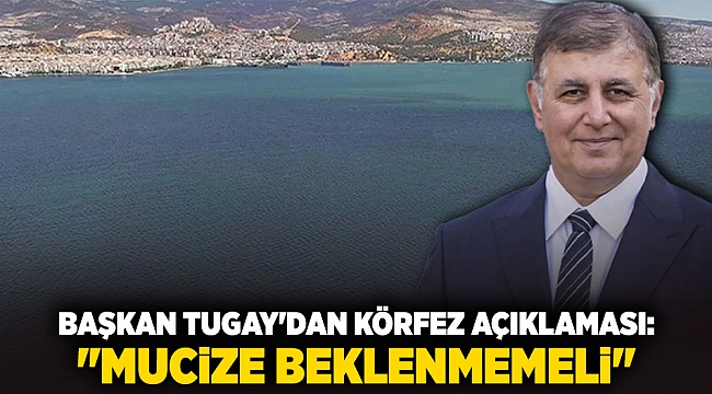 Başkan Tugay&#039;dan körfez açıklaması: &quot;Mucize beklenmemeli&quot;