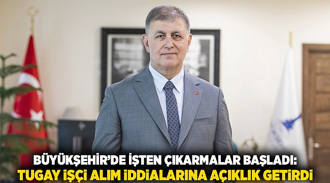 Büyükşehir’de İşten Çıkarmalar Başladı: Tugay İşçi Alım İddialarına Açıklık Getirdi
