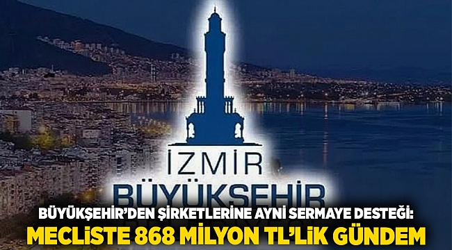 Büyükşehir’den Şirketlerine Ayni Sermaye Desteği: Mecliste 868 Milyon TL’lik Gündem